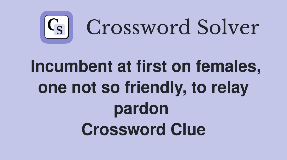 Incumbent at first on females, one not so friendly, to relay pardon  Crossword Clue