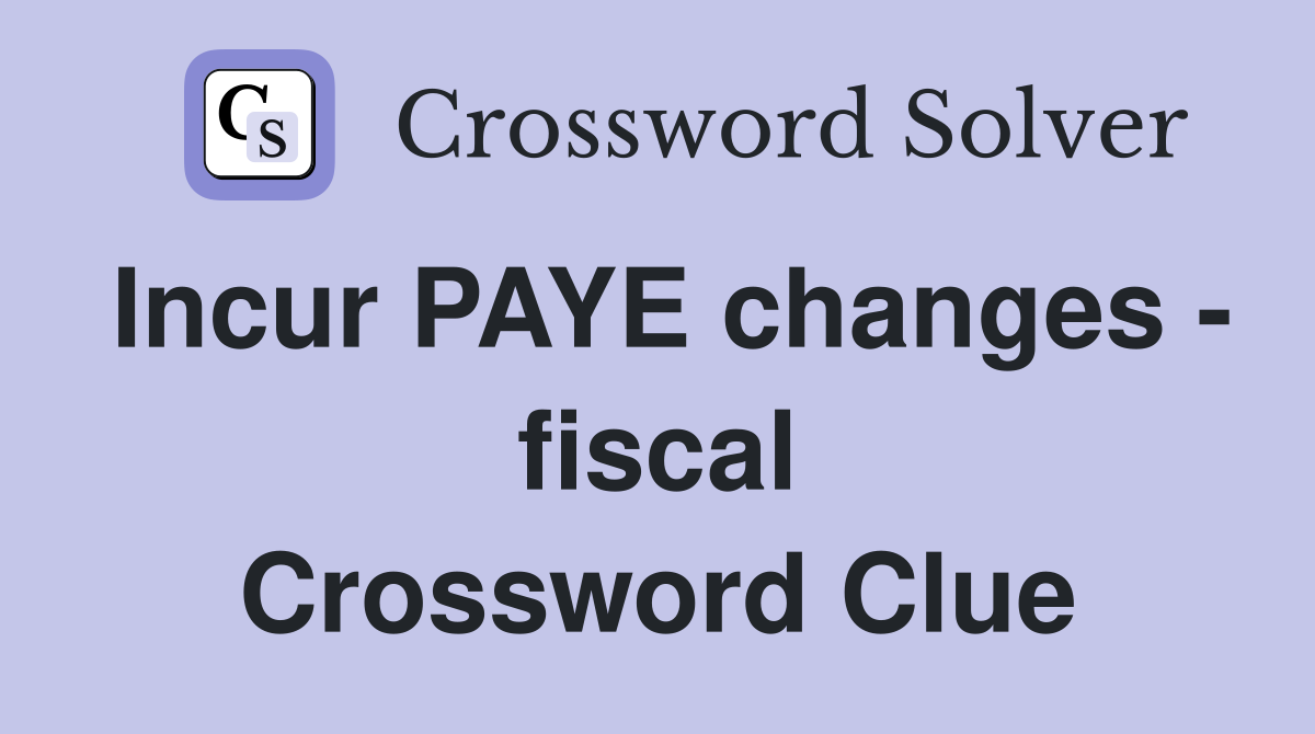 Incur PAYE changes - fiscal Crossword Clue