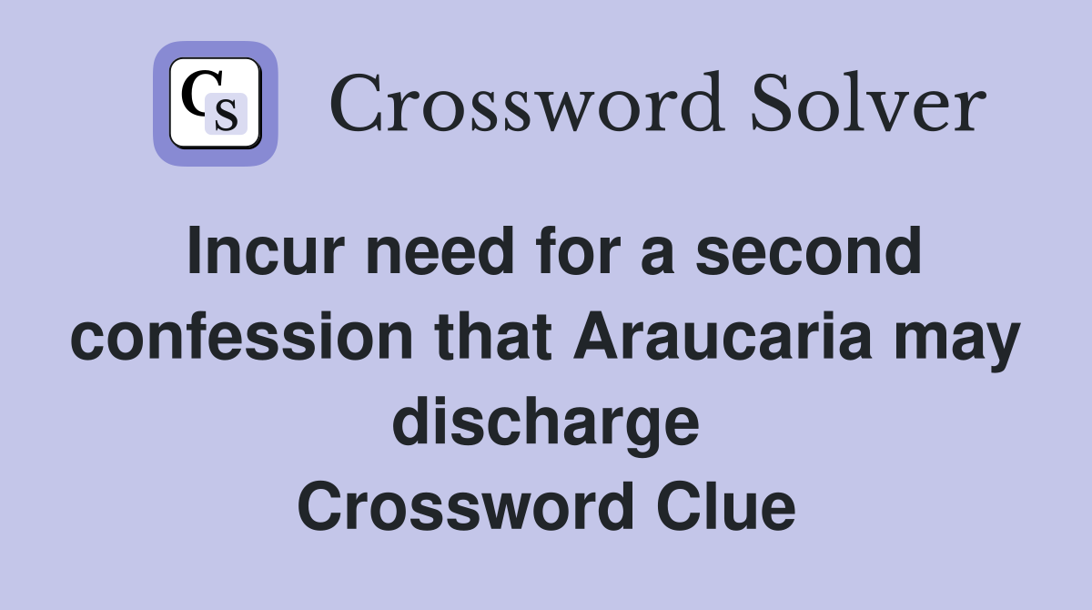 Incur need for a second confession that Araucaria may discharge Crossword Clue