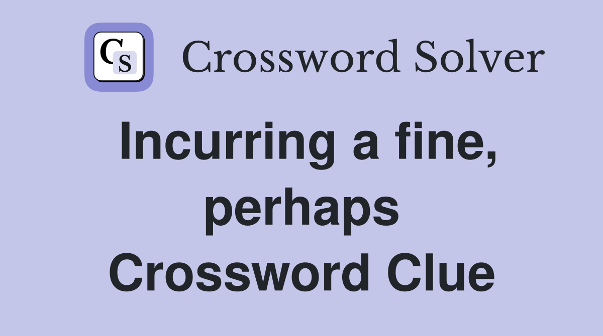 Incurring a fine, perhaps Crossword Clue