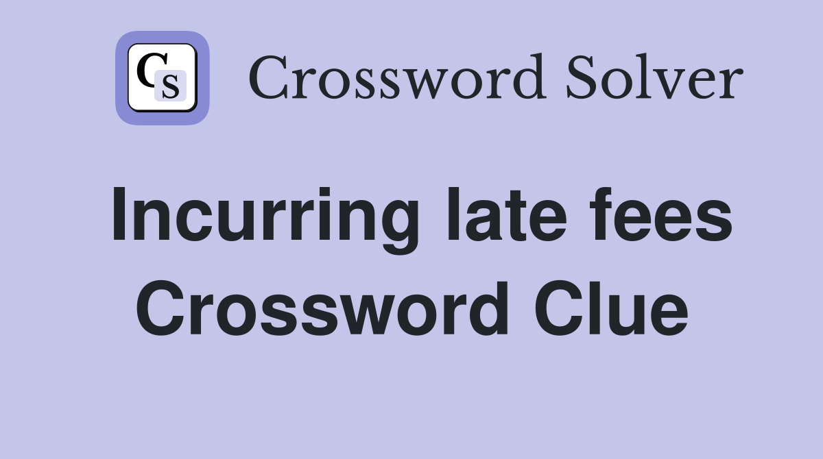 Incurring late fees Crossword Clue