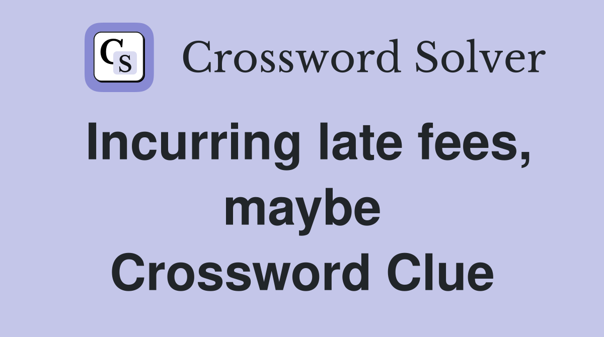 Incurring late fees, maybe Crossword Clue