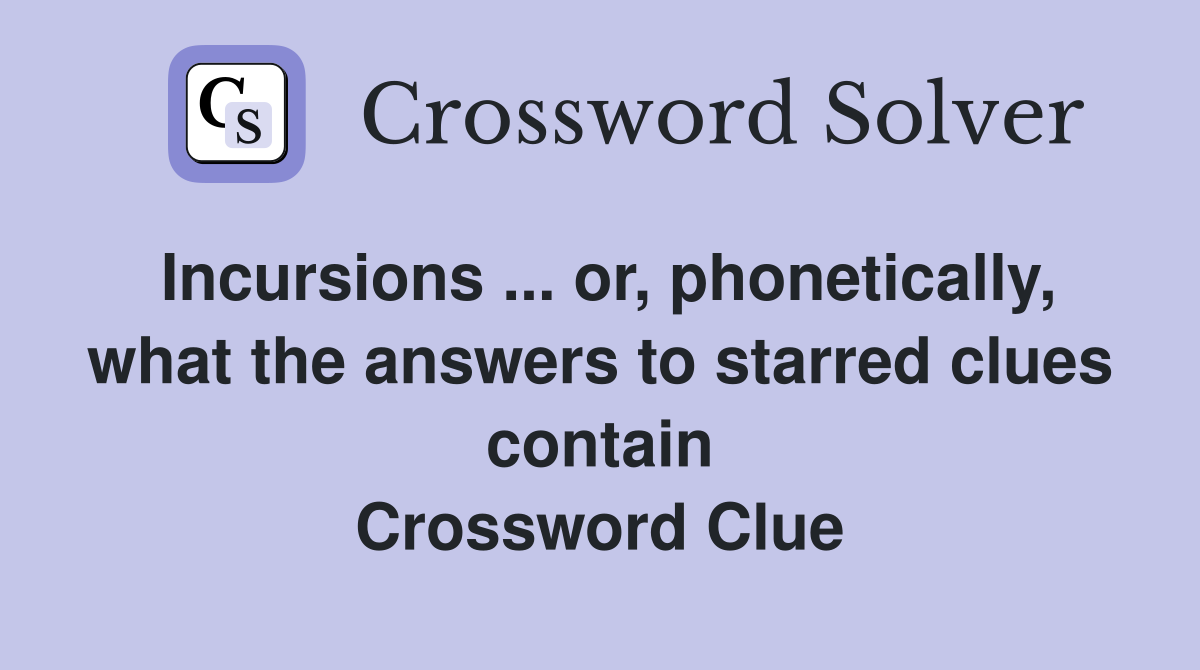 Incursions ... or, phonetically, what the answers to starred clues contain Crossword Clue