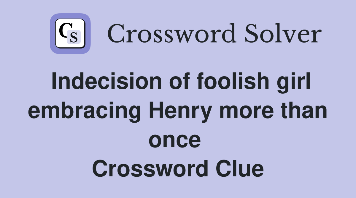 Indecision of foolish girl embracing Henry more than once  Crossword Clue