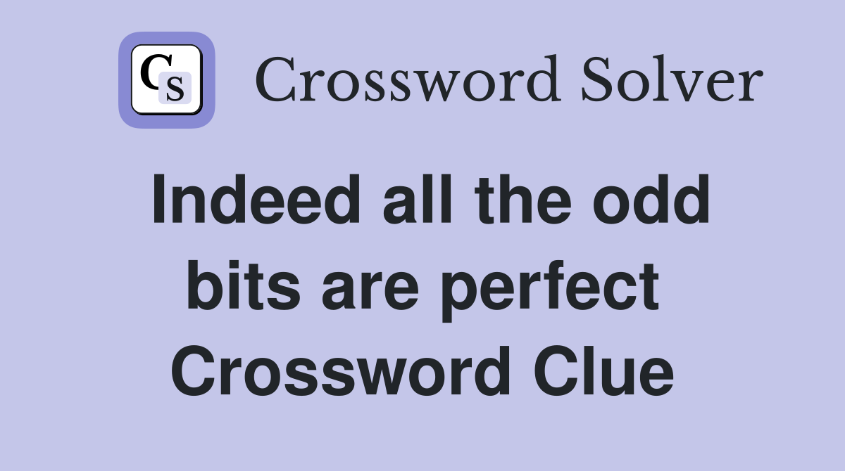 Indeed all the odd bits are perfect Crossword Clue