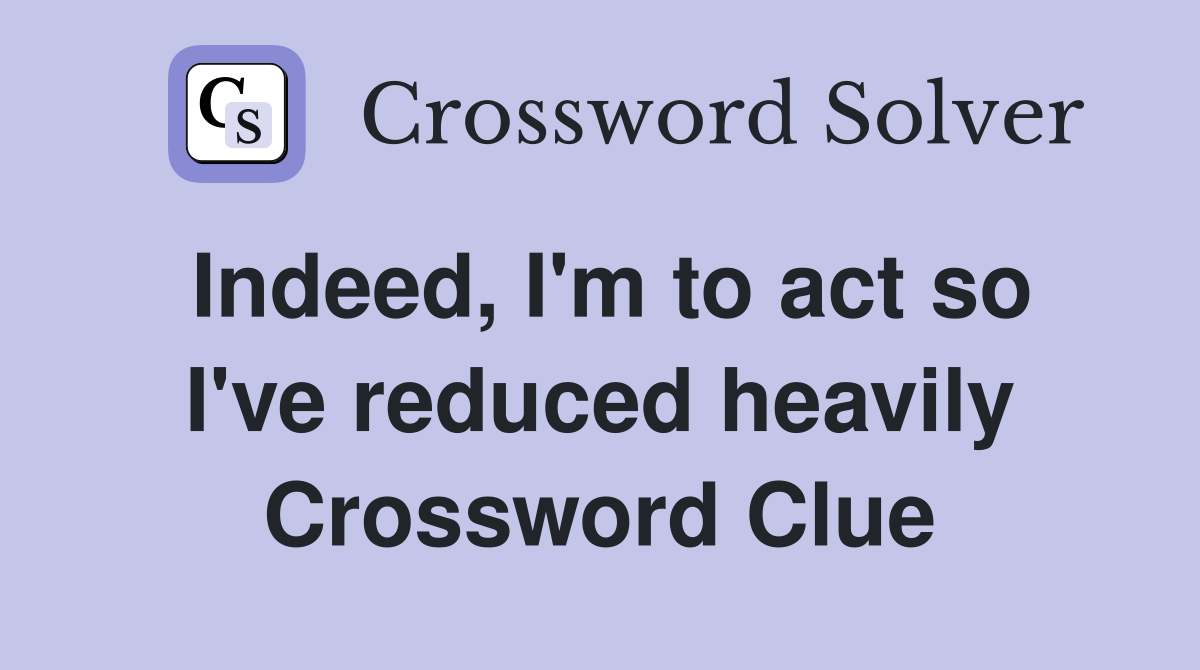 Indeed, I'm to act so I've reduced heavily Crossword Clue