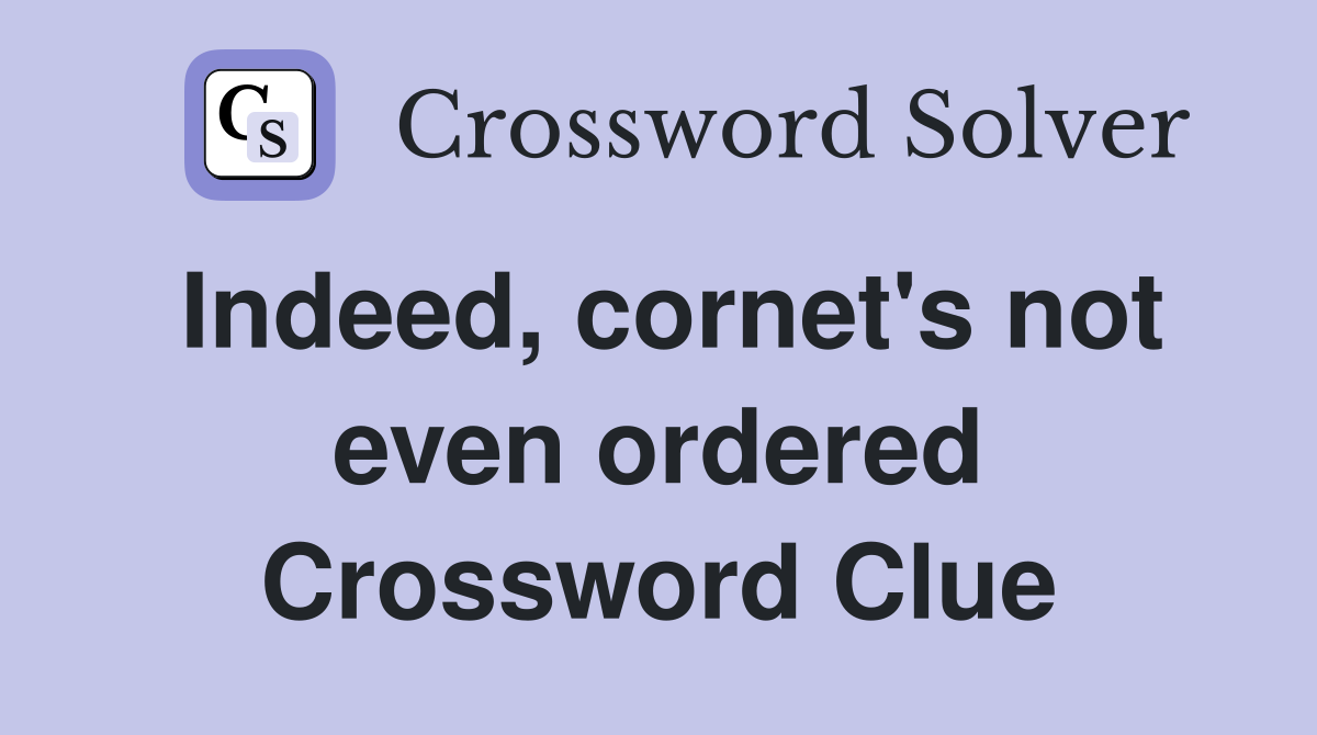 Indeed, cornet's not even ordered Crossword Clue