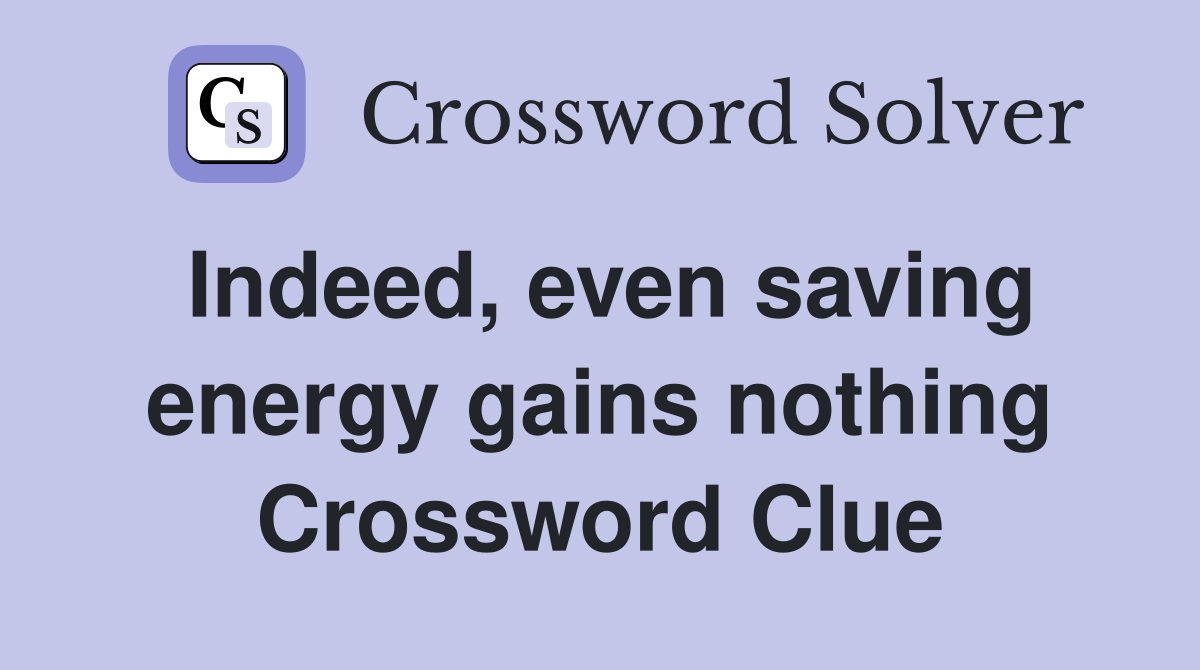 Indeed, even saving energy gains nothing Crossword Clue