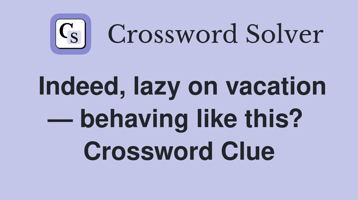 Indeed, lazy on vacation — behaving like this?  Crossword Clue