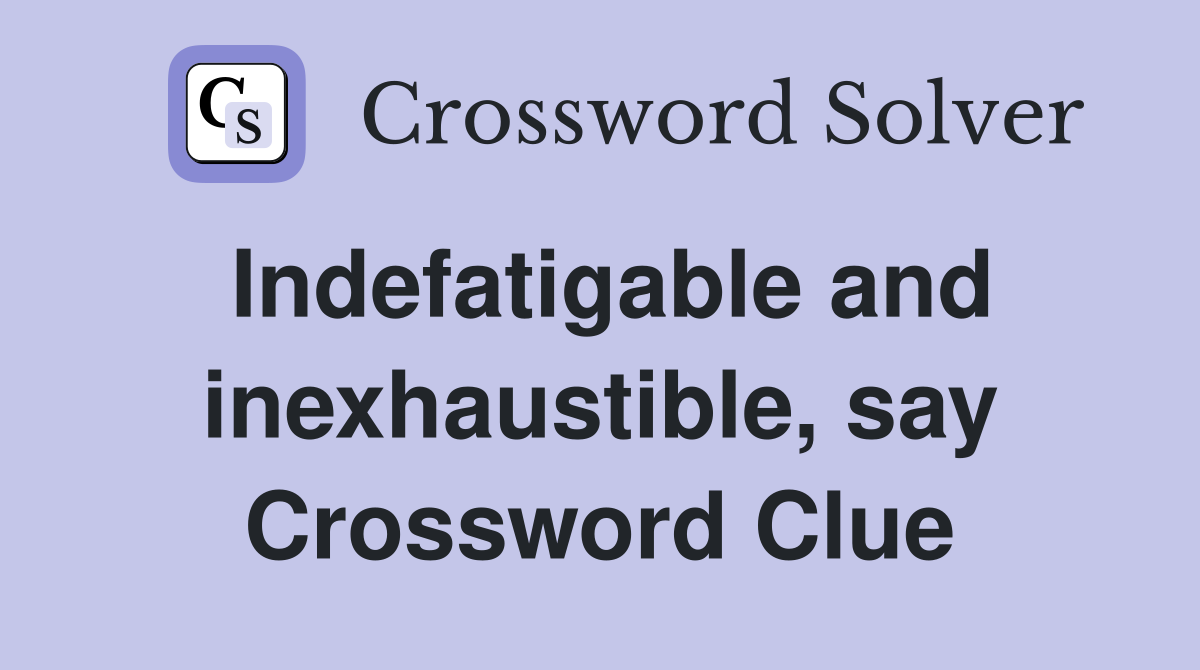 Indefatigable and inexhaustible, say Crossword Clue