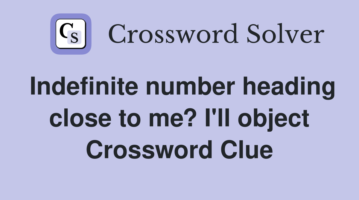 Indefinite number heading close to me? I'll object Crossword Clue