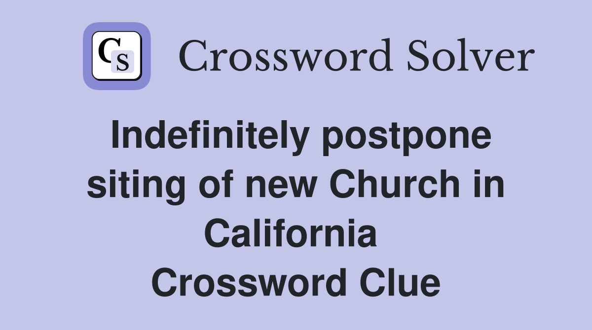 Indefinitely postpone siting of new Church in California  Crossword Clue