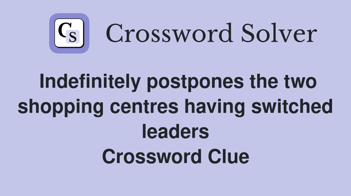 Indefinitely postpones the two shopping centres having switched leaders Crossword Clue