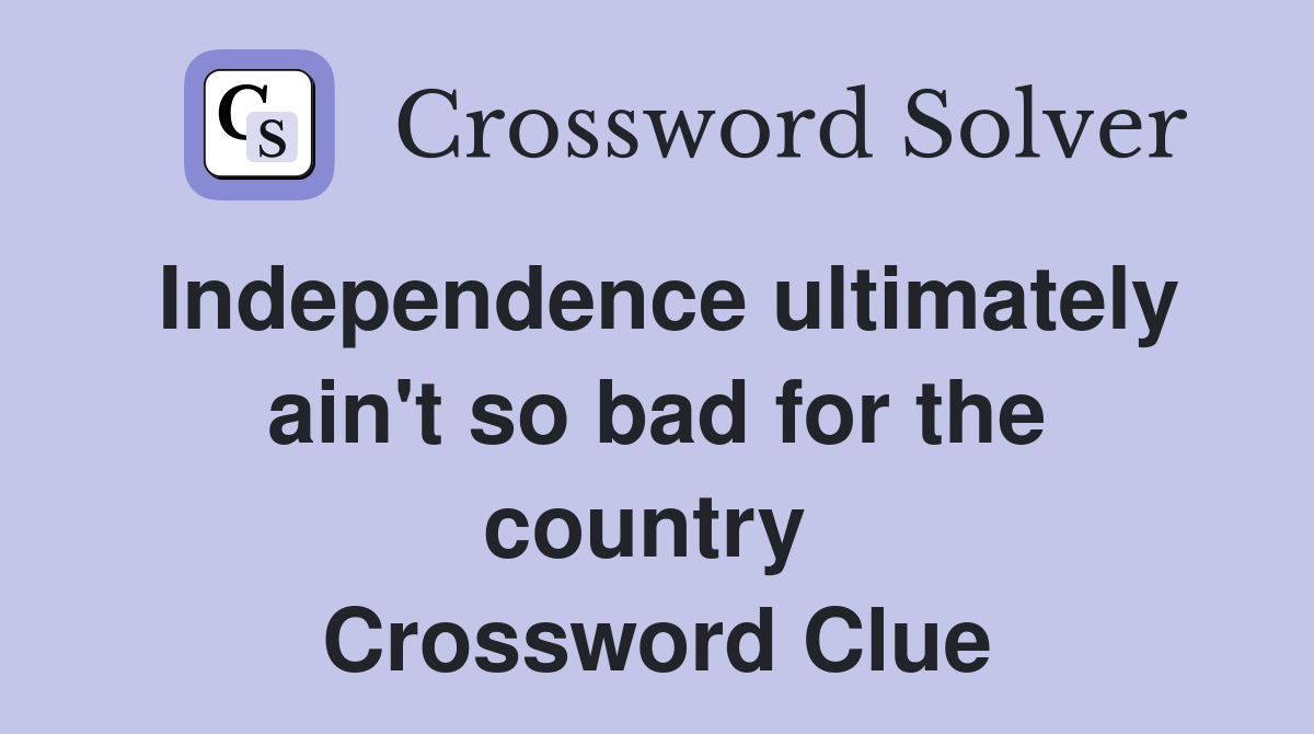 Independence ultimately ain't so bad for the country  Crossword Clue