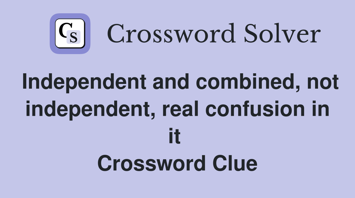 Independent and combined, not independent, real confusion in it  Crossword Clue
