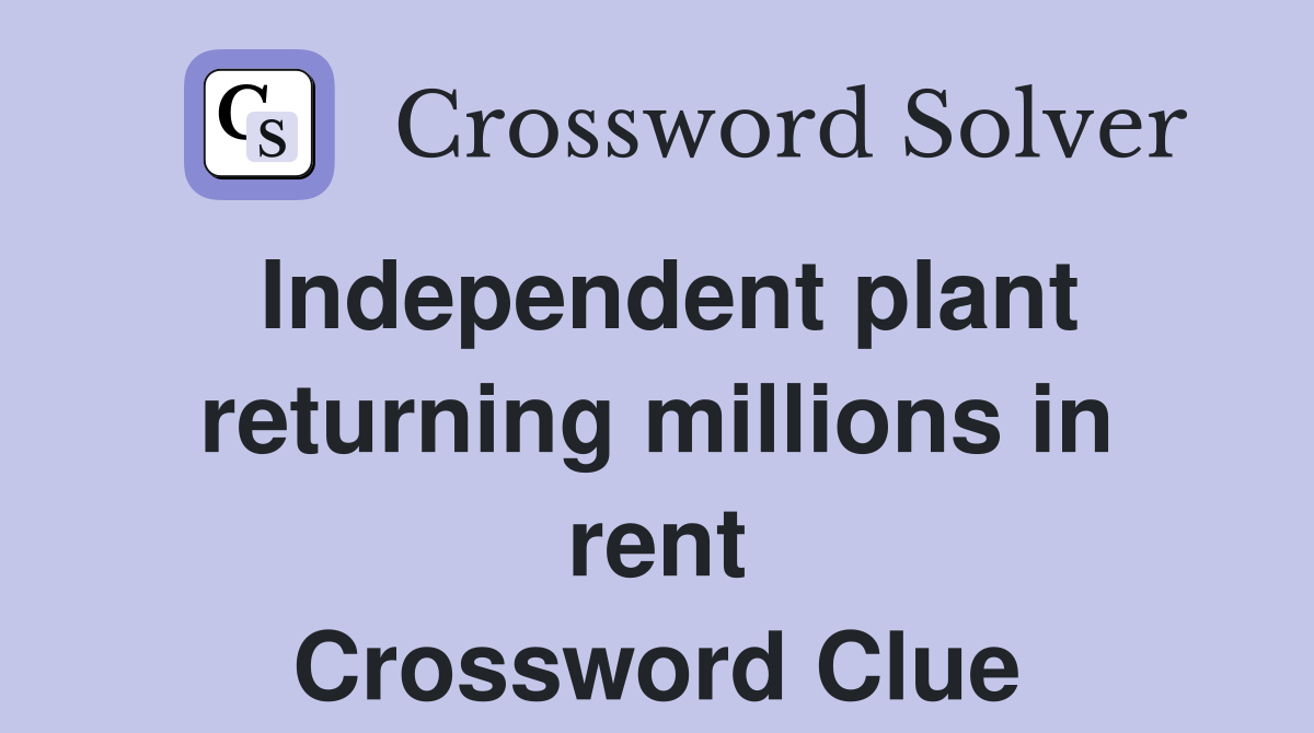 Independent plant returning millions in rent Crossword Clue