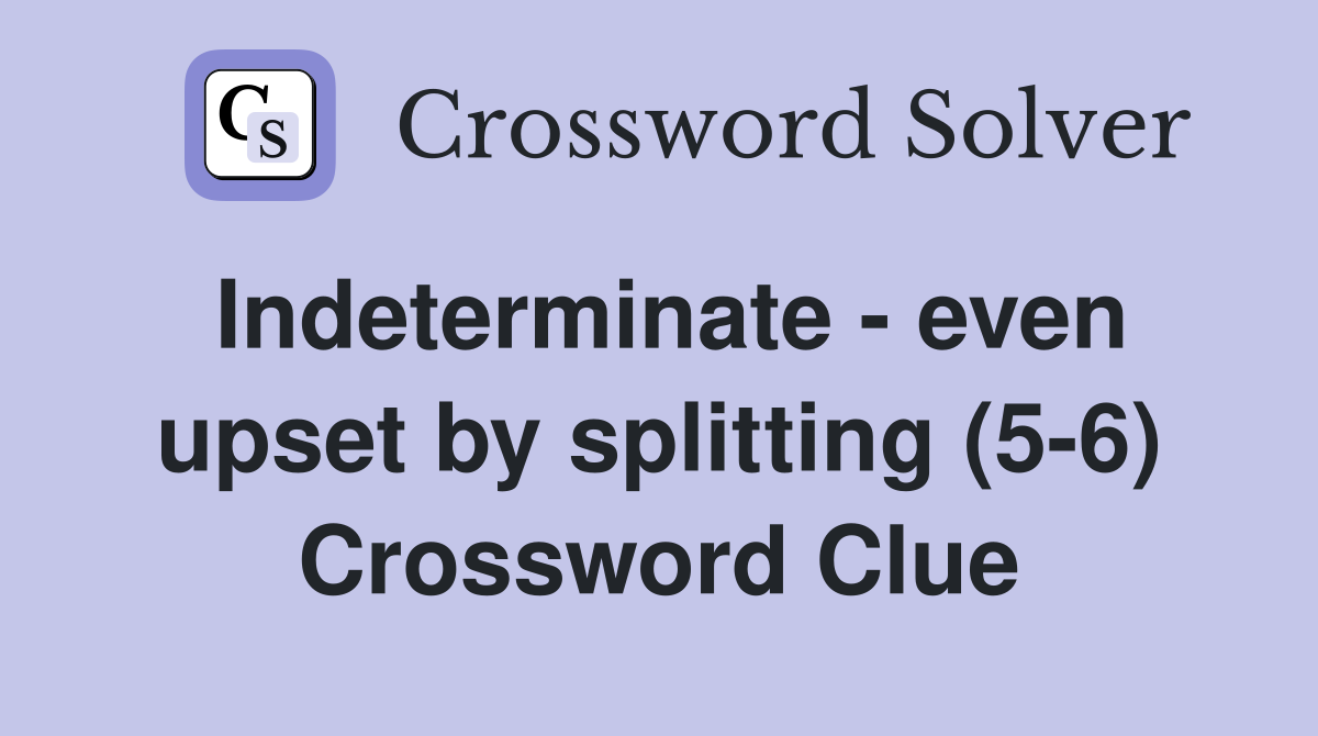 Indeterminate - even upset by splitting (5-6) Crossword Clue