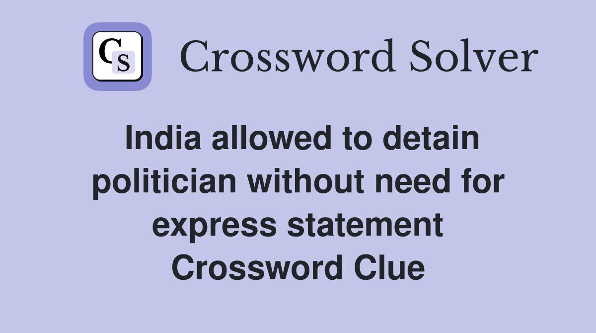 India allowed to detain politician without need for express statement Crossword Clue