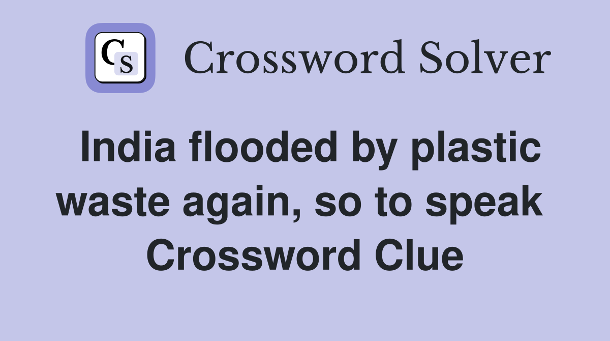 India flooded by plastic waste again, so to speak  Crossword Clue