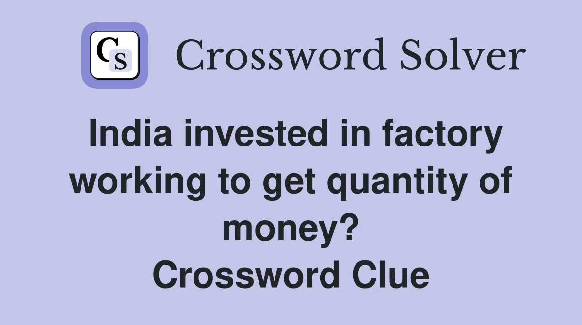India invested in factory working to get quantity of money? Crossword Clue