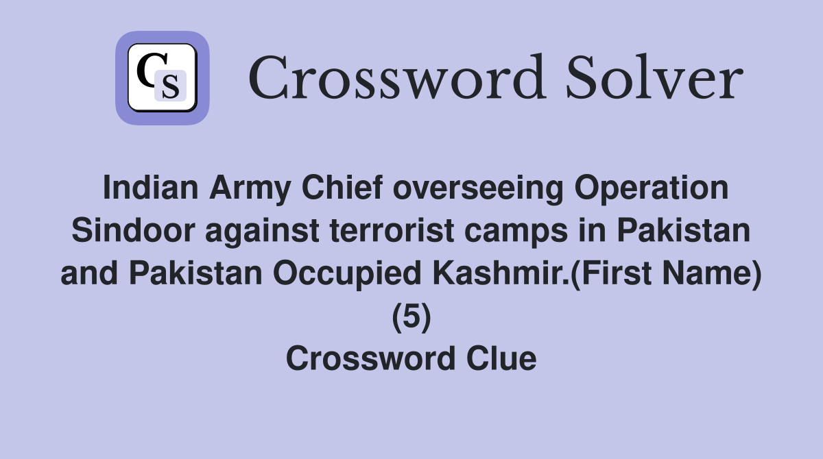 Indian Army Chief overseeing Operation Sindoor against terrorist camps in Pakistan and Pakistan Occupied Kashmir.(First Name) (5) Crossword Clue