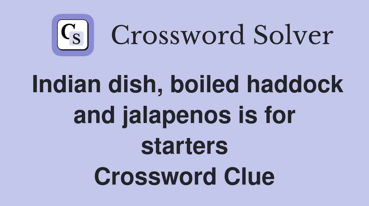 Indian dish, boiled haddock and jalapenos is for starters Crossword Clue