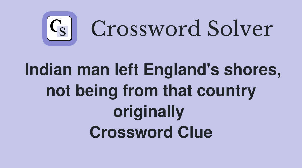 Indian man left England's shores, not being from that country originally  Crossword Clue
