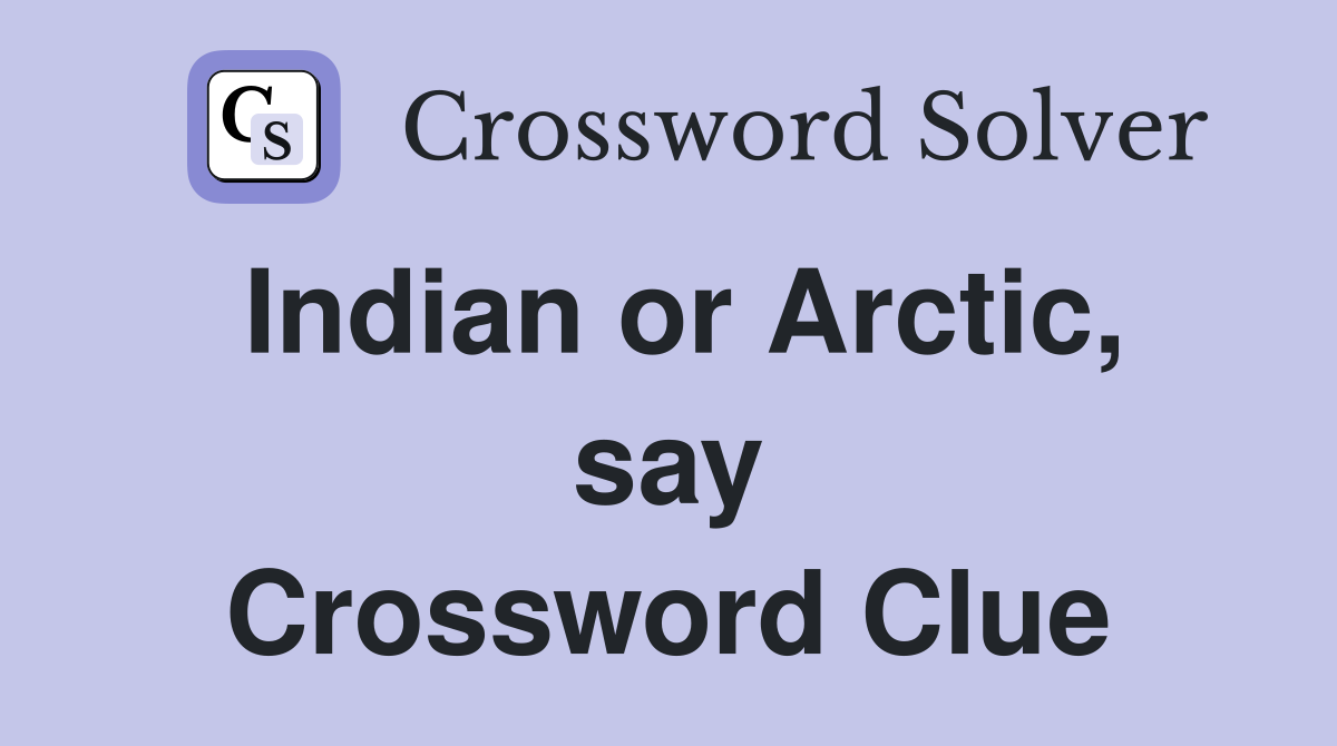 Indian or Arctic, say Crossword Clue