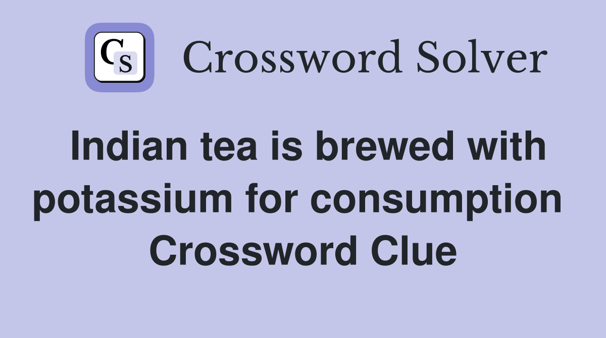 Indian tea is brewed with potassium for consumption  Crossword Clue