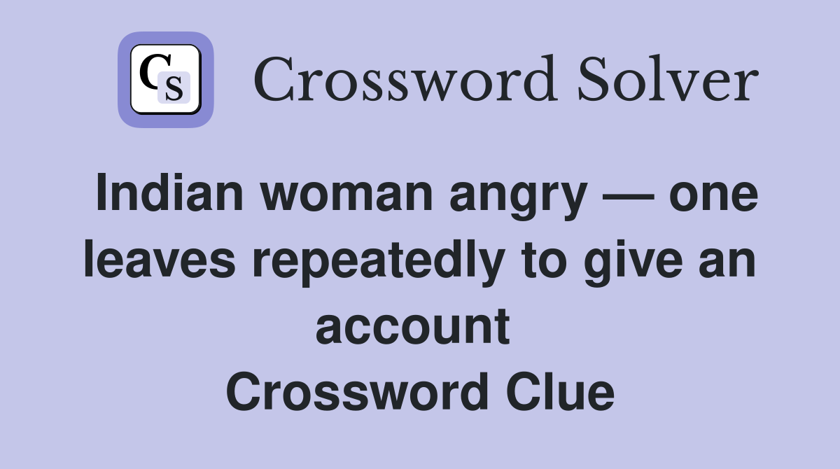 Indian woman angry — one leaves repeatedly to give an account  Crossword Clue