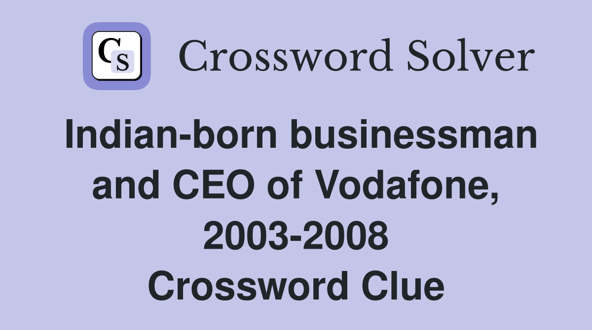 Indian-born businessman and CEO of Vodafone, 2003-2008 Crossword Clue