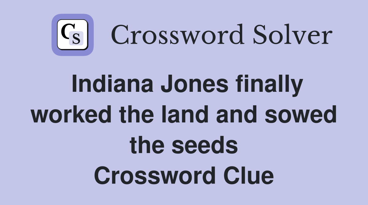 Indiana Jones finally worked the land and sowed the seeds Crossword Clue