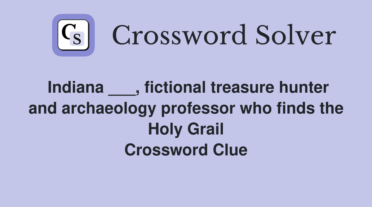 Indiana ___, fictional treasure hunter and archaeology professor who finds the Holy Grail Crossword Clue
