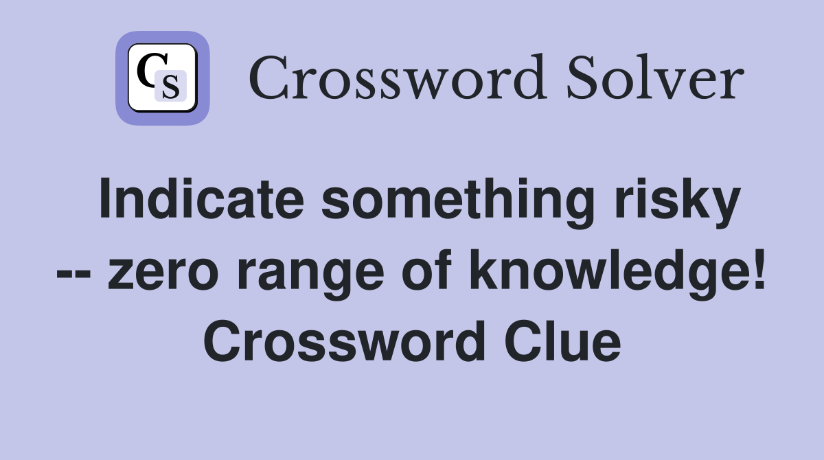 Indicate something risky -- zero range of knowledge! Crossword Clue