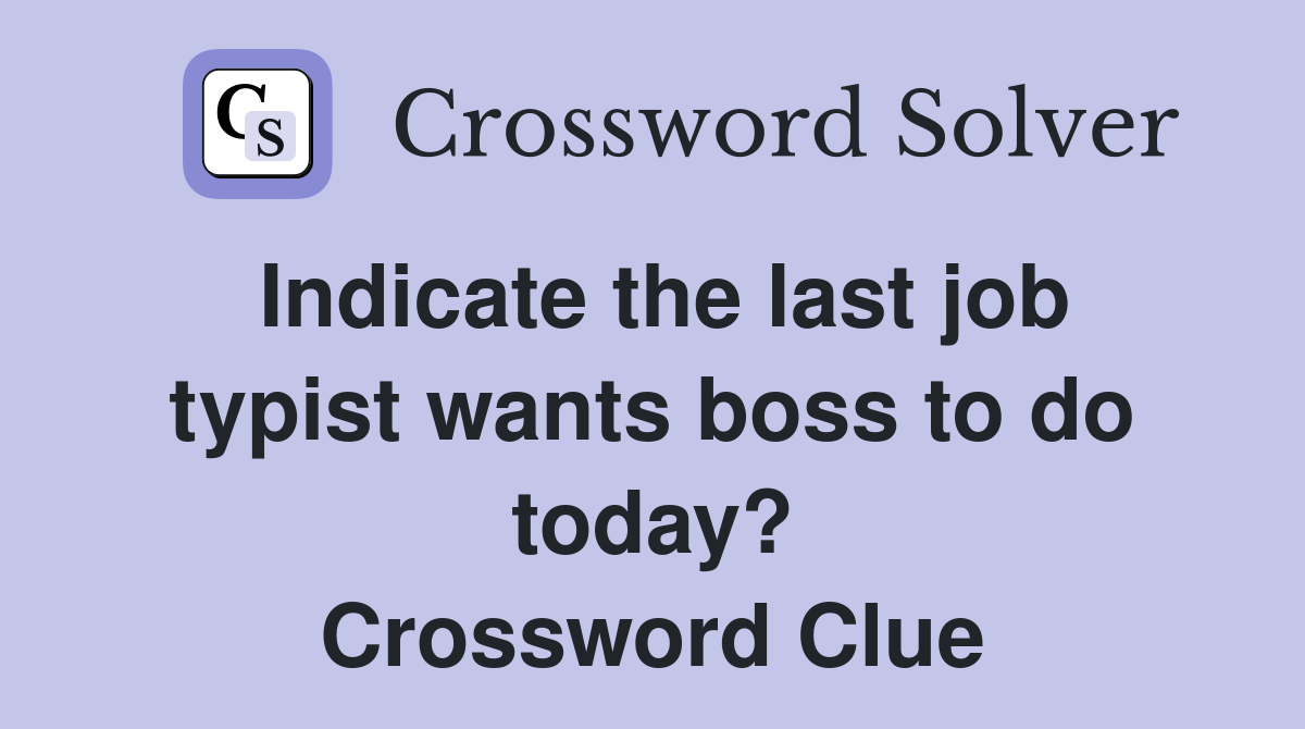 Indicate the last job typist wants boss to do today? Crossword Clue