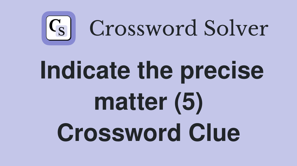 Indicate the precise matter (5) Crossword Clue