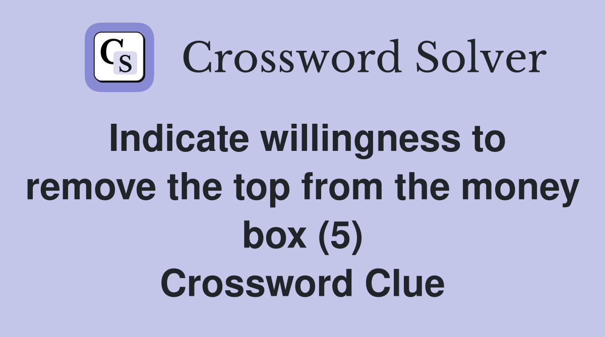 Indicate willingness to remove the top from the money box (5) Crossword Clue