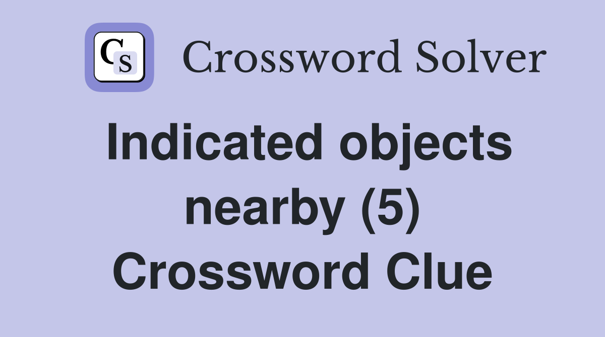 Indicated objects nearby (5) Crossword Clue
