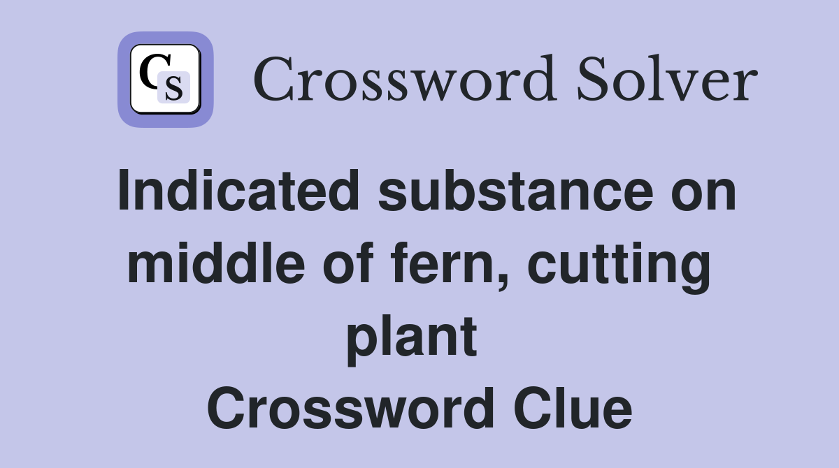 Indicated substance on middle of fern, cutting plant  Crossword Clue