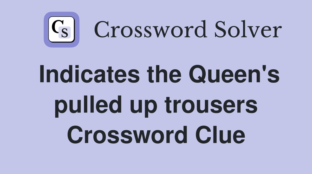 Indicates the Queen's pulled up trousers Crossword Clue
