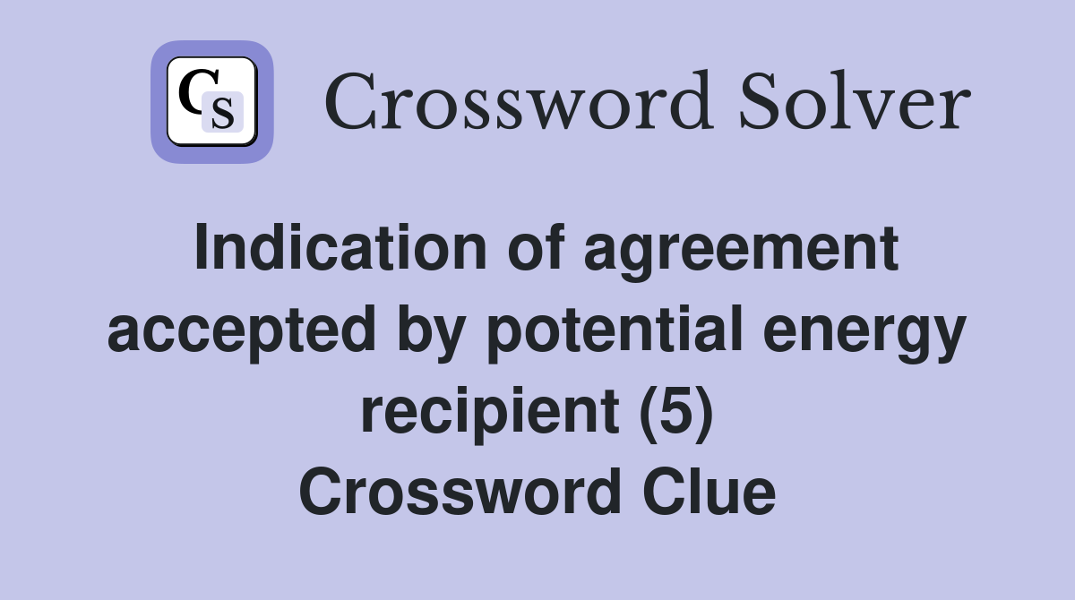 Indication of agreement accepted by potential energy recipient (5) Crossword Clue