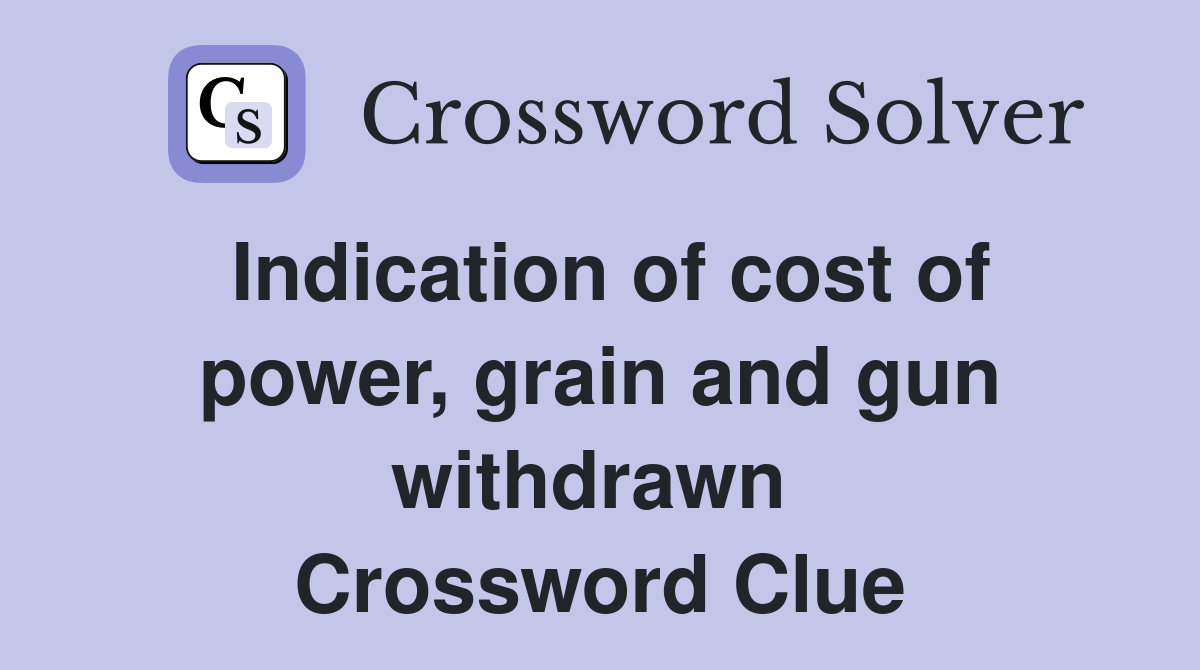 Indication of cost of power, grain and gun withdrawn  Crossword Clue