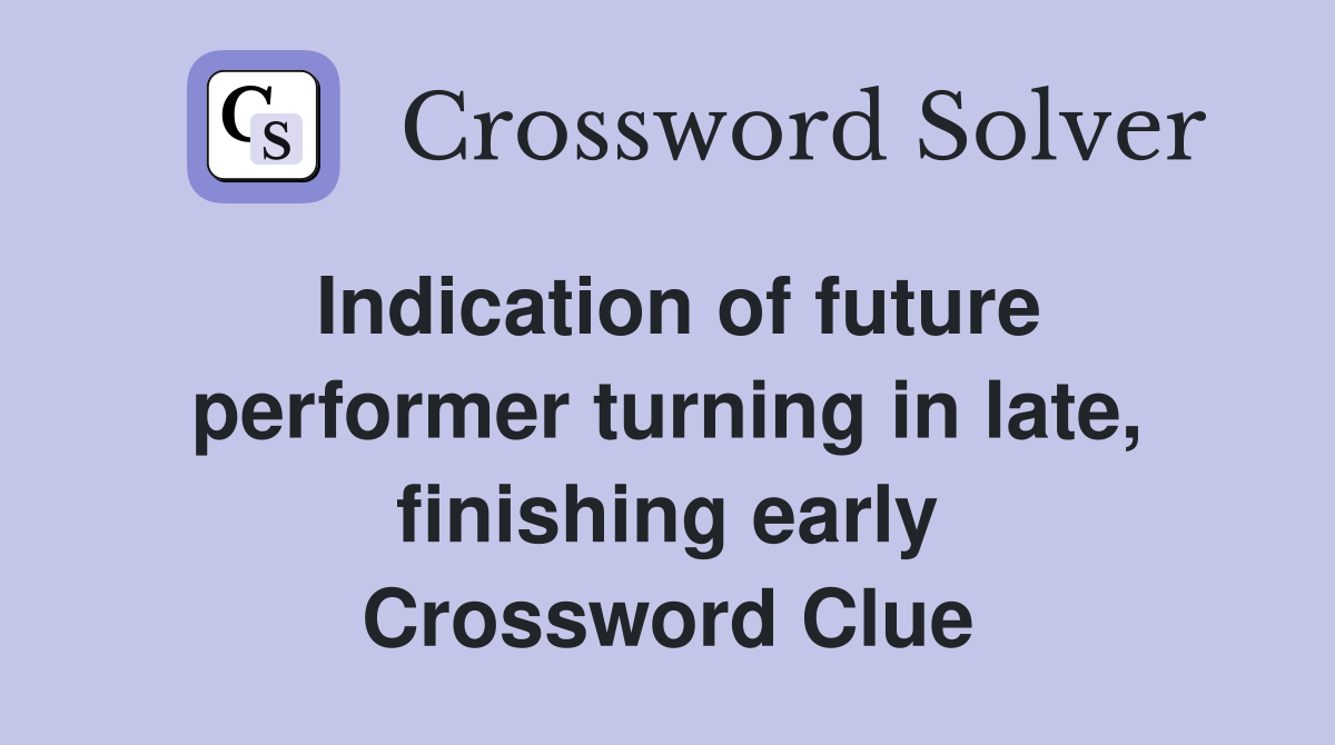 Indication of future performer turning in late, finishing early Crossword Clue
