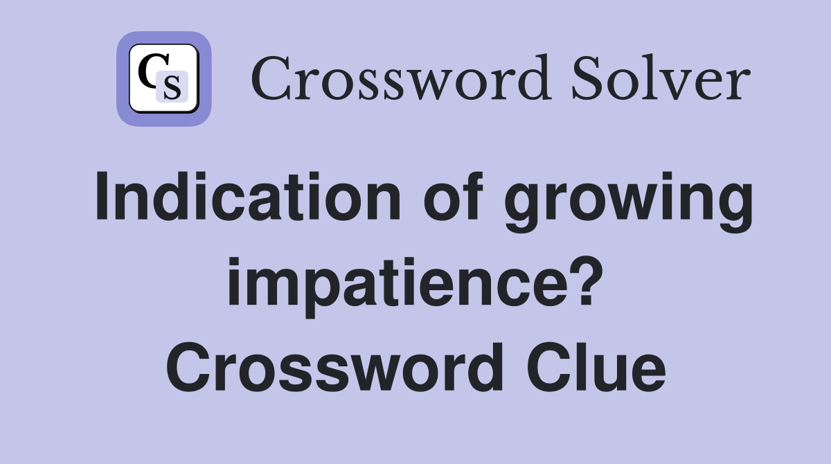 Indication of growing impatience? Crossword Clue