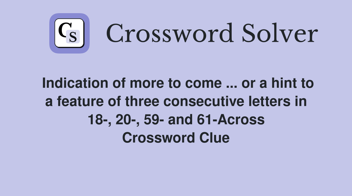 Indication of more to come ... or a hint to a feature of three consecutive letters in 18-, 20-, 59- and 61-Across Crossword Clue