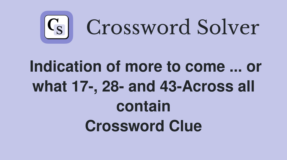 Indication of more to come ... or what 17-, 28- and 43-Across all contain Crossword Clue