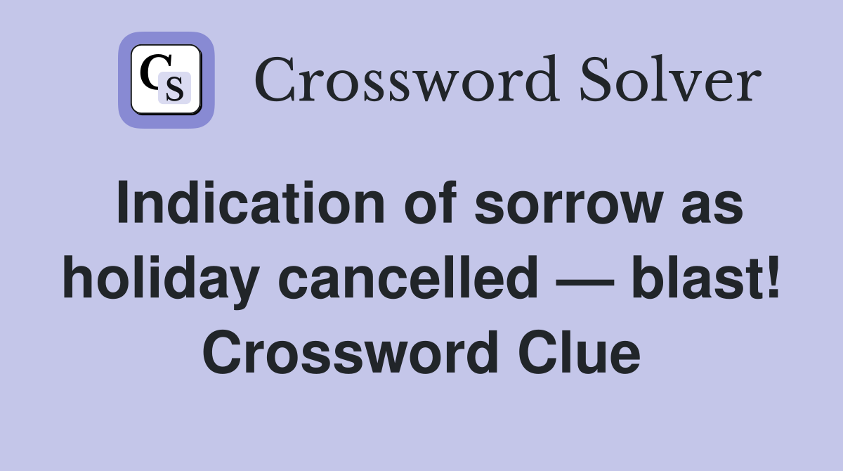 Indication of sorrow as holiday cancelled — blast! Crossword Clue