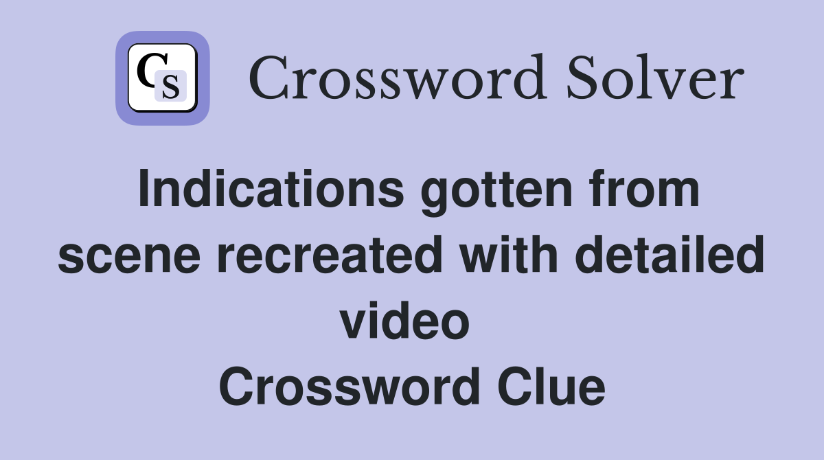 Indications gotten from scene recreated with detailed video  Crossword Clue