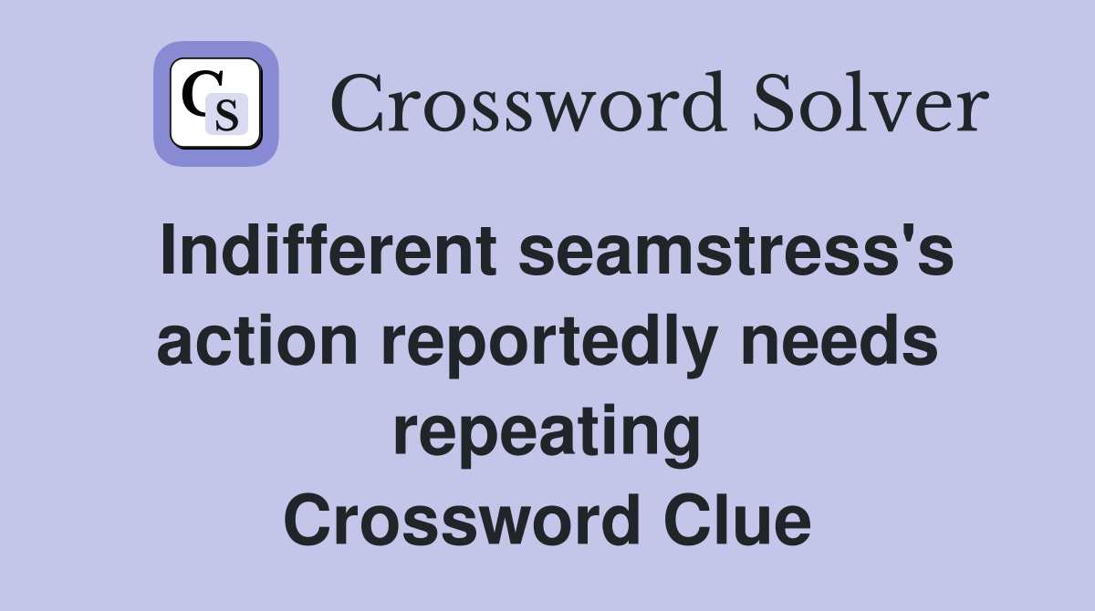 Indifferent seamstress's action reportedly needs repeating Crossword Clue
