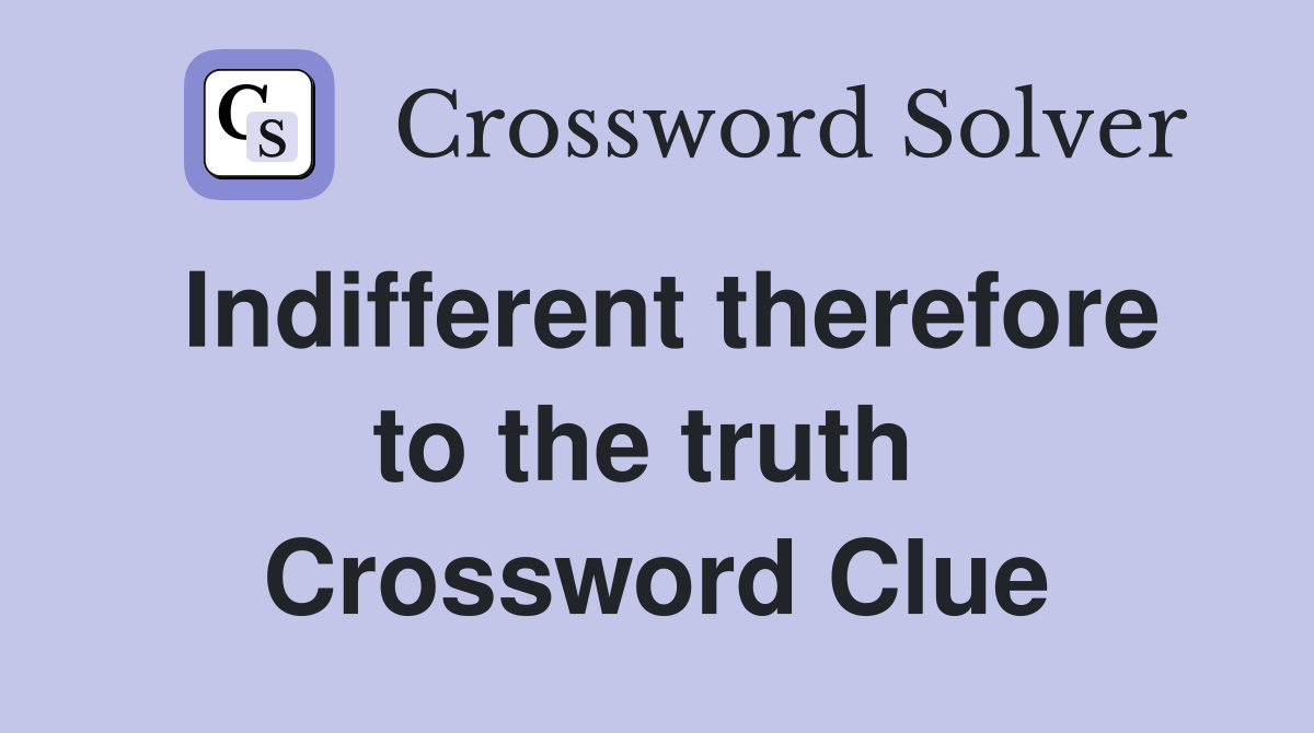 Indifferent therefore to the truth  Crossword Clue